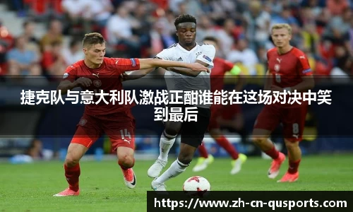 捷克队与意大利队激战正酣谁能在这场对决中笑到最后